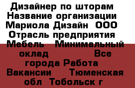 Дизайнер по шторам › Название организации ­ Мариола Дизайн, ООО › Отрасль предприятия ­ Мебель › Минимальный оклад ­ 120 000 - Все города Работа » Вакансии   . Тюменская обл.,Тобольск г.